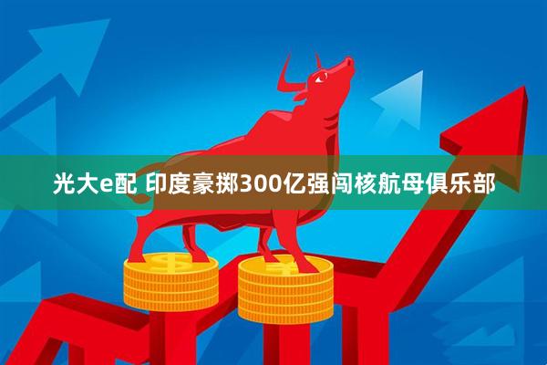 光大e配 印度豪掷300亿强闯核航母俱乐部