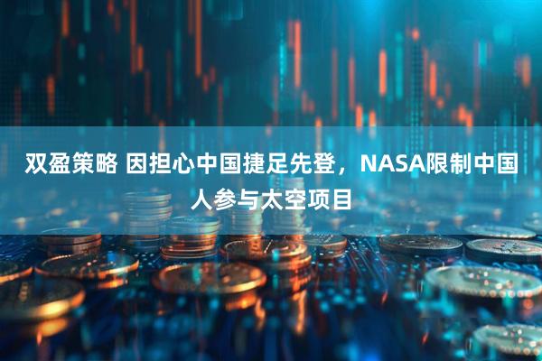 双盈策略 因担心中国捷足先登，NASA限制中国人参与太空项目