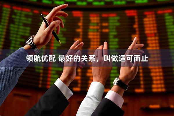 领航优配 最好的关系，叫做适可而止
