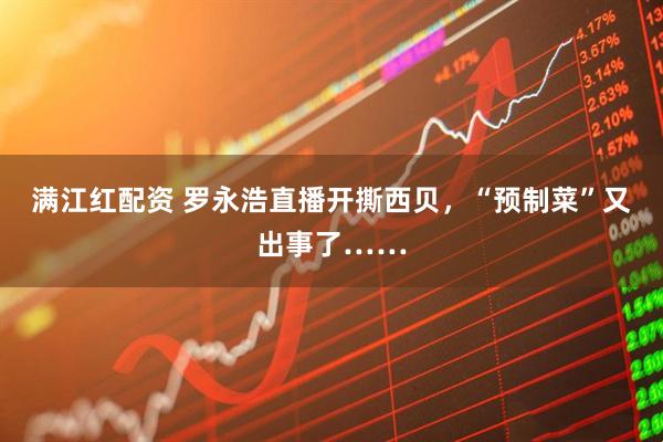 满江红配资 罗永浩直播开撕西贝，“预制菜”又出事了……