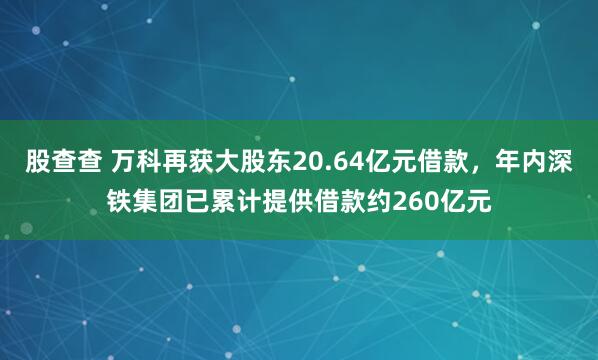 股查查 万科再获大股东20.64亿元借款，年内深铁集团已累计提供借款约260亿元