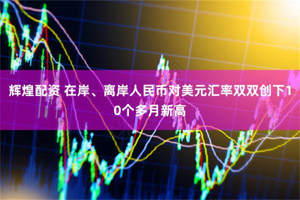 辉煌配资 在岸、离岸人民币对美元汇率双双创下10个多月新高