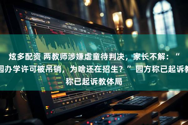 炫多配资 两教师涉嫌虐童待判决，家长不解：“幼儿园办学许可被吊销，为啥还在招生？” 园方称已起诉教体局