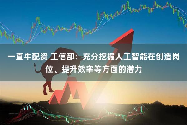 一直牛配资 工信部：充分挖掘人工智能在创造岗位、提升效率等方面的潜力