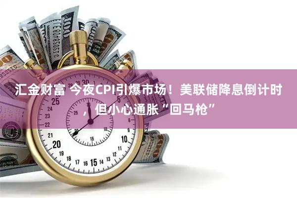 汇金财富 今夜CPI引爆市场！美联储降息倒计时，但小心通胀“回马枪”
