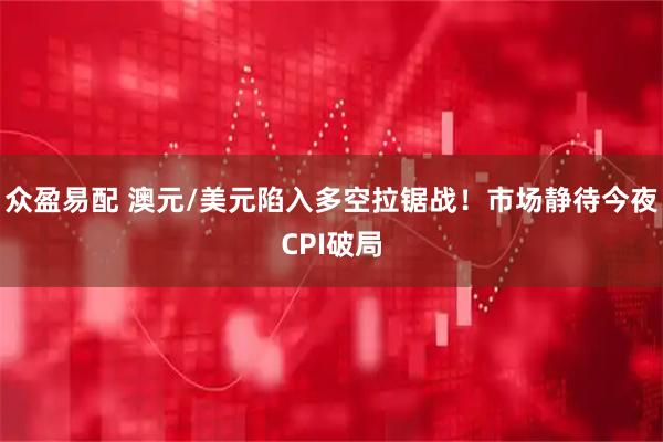 众盈易配 澳元/美元陷入多空拉锯战！市场静待今夜CPI破局