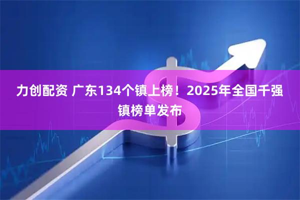 力创配资 广东134个镇上榜！2025年全国千强镇榜单发布