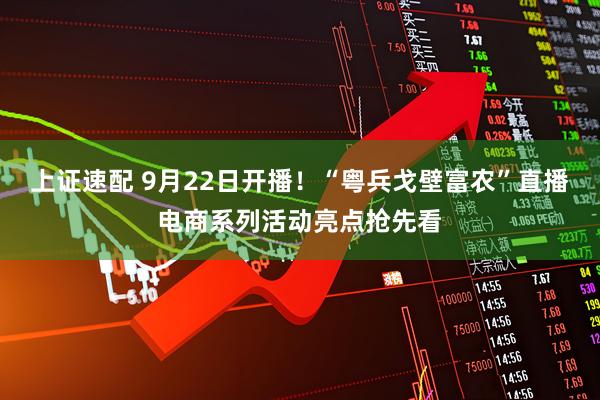 上证速配 9月22日开播！“粤兵戈壁富农”直播电商系列活动亮点抢先看