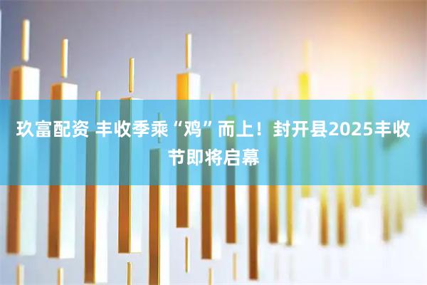 玖富配资 丰收季乘“鸡”而上！封开县2025丰收节即将启幕