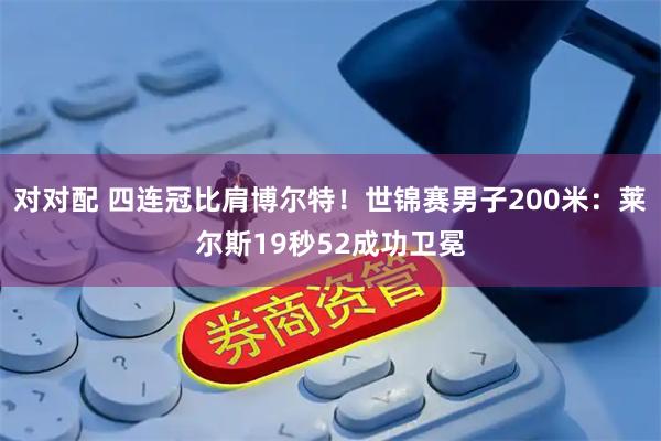 对对配 四连冠比肩博尔特！世锦赛男子200米：莱尔斯19秒52成功卫冕