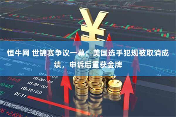 恒牛网 世锦赛争议一幕：美国选手犯规被取消成绩，申诉后重获金牌