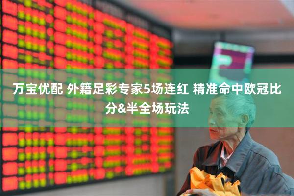 万宝优配 外籍足彩专家5场连红 精准命中欧冠比分&半全场玩法