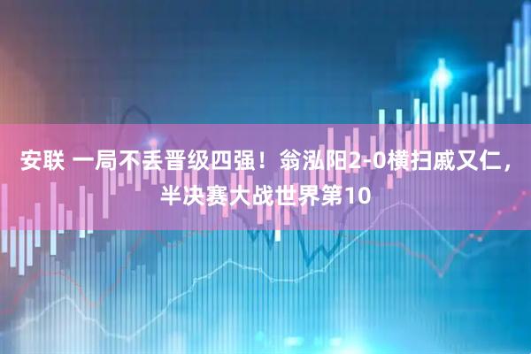 安联 一局不丢晋级四强！翁泓阳2-0横扫戚又仁，半决赛大战世界第10