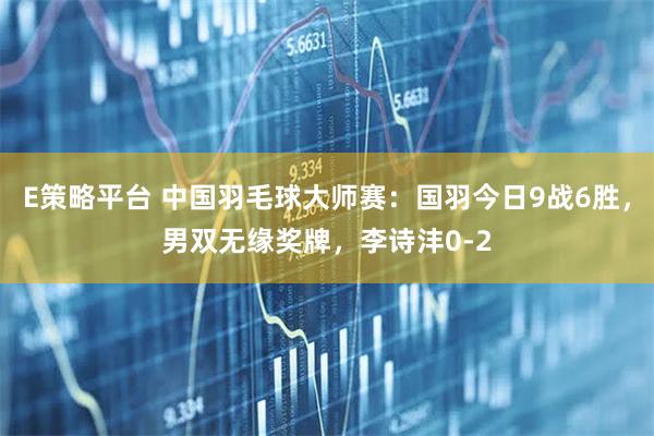 E策略平台 中国羽毛球大师赛：国羽今日9战6胜，男双无缘奖牌，李诗沣0-2