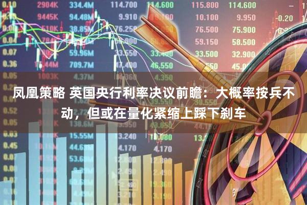 凤凰策略 英国央行利率决议前瞻：大概率按兵不动，但或在量化紧缩上踩下刹车