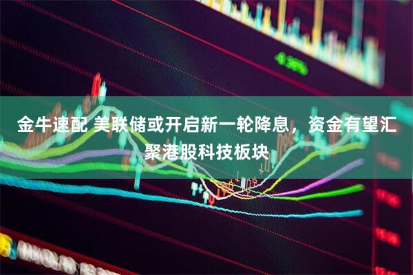 金牛速配 美联储或开启新一轮降息，资金有望汇聚港股科技板块