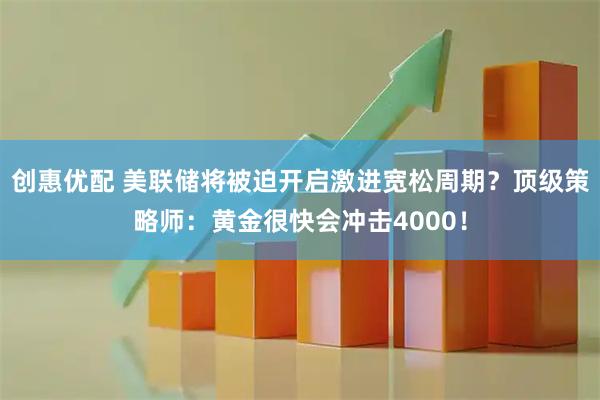 创惠优配 美联储将被迫开启激进宽松周期？顶级策略师：黄金很快会冲击4000！