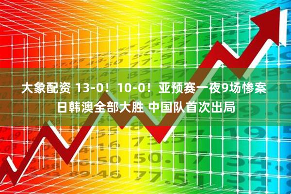 大象配资 13-0！10-0！亚预赛一夜9场惨案 日韩澳全部大胜 中国队首次出局