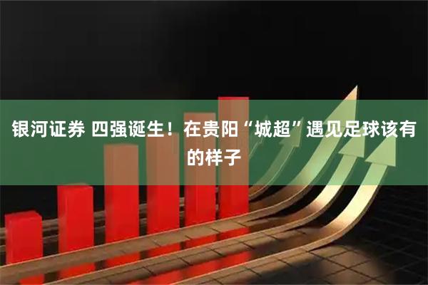 银河证券 四强诞生！在贵阳“城超”遇见足球该有的样子