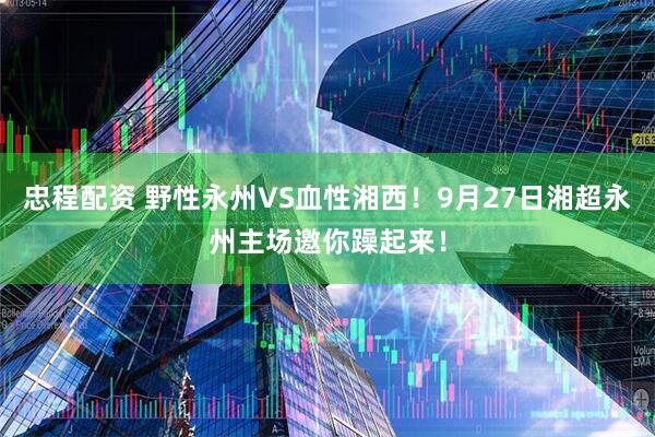 忠程配资 野性永州VS血性湘西！9月27日湘超永州主场邀你躁起来！
