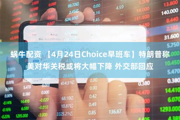 蜗牛配资 【4月24日Choice早班车】特朗普称美对华关税或将大幅下降 外交部回应