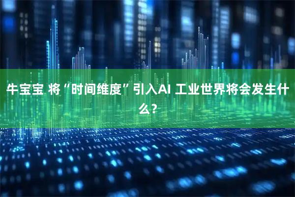 牛宝宝 将“时间维度”引入AI 工业世界将会发生什么？
