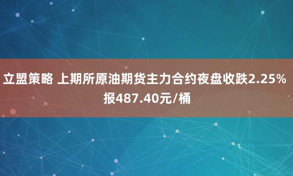 立盟策略 上期所原油期货主力合约夜盘收跌2.25% 报487.40元/桶