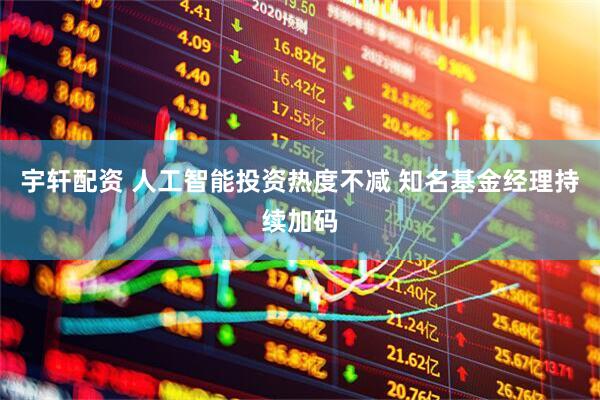 宇轩配资 人工智能投资热度不减 知名基金经理持续加码