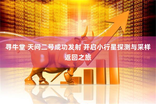 寻牛堂 天问二号成功发射 开启小行星探测与采样返回之旅