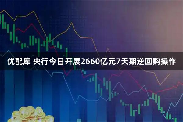 优配库 央行今日开展2660亿元7天期逆回购操作