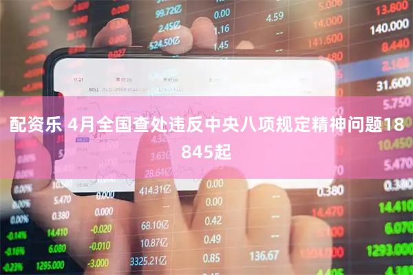 配资乐 4月全国查处违反中央八项规定精神问题18845起
