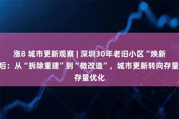涨8 城市更新观察 | 深圳30年老旧小区“焕新”背后：从“拆除重建”到“微改造”，城市更新转向存量优化