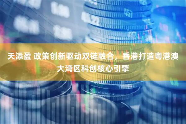天添盈 政策创新驱动双链融合，香港打造粤港澳大湾区科创核心引擎