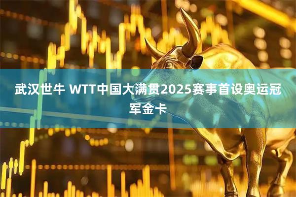 武汉世牛 WTT中国大满贯2025赛事首设奥运冠军金卡