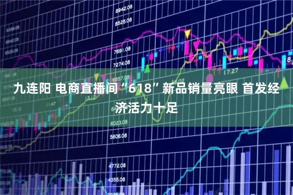 九连阳 电商直播间“618”新品销量亮眼 首发经济活力十足