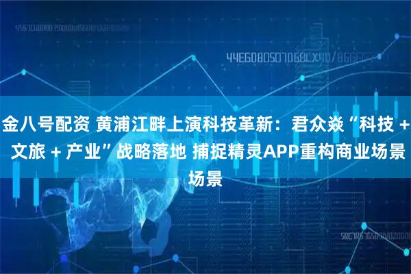 金八号配资 黄浦江畔上演科技革新：君众焱“科技 + 文旅 + 产业”战略落地 捕捉精灵APP重构商业场景