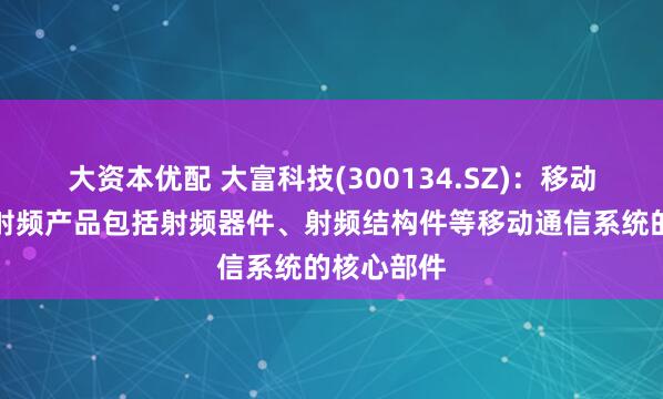 大资本优配 大富科技(300134.SZ)：移动通信基站射频产品包括射频器件、射频结构件等移动通信系统的核心部件