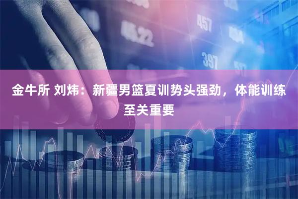 金牛所 刘炜：新疆男篮夏训势头强劲，体能训练至关重要