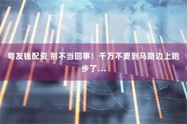 粤友钱配资 别不当回事！千万不要到马路边上跑步了…