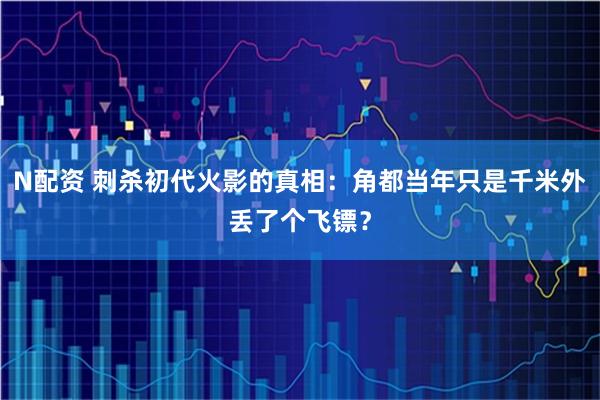 N配资 刺杀初代火影的真相：角都当年只是千米外丢了个飞镖？