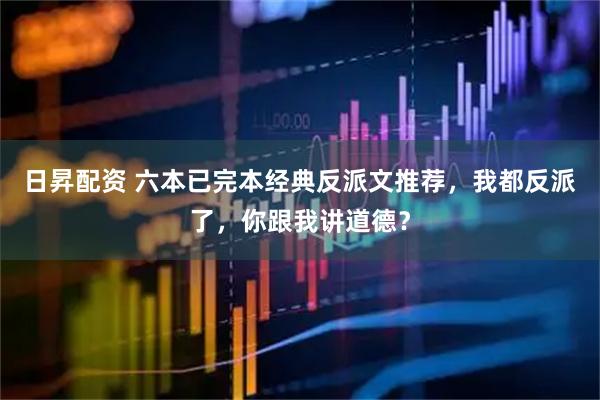 日昇配资 六本已完本经典反派文推荐，我都反派了，你跟我讲道德？