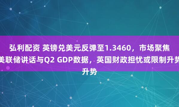 弘利配资 英镑兑美元反弹至1.3460，市场聚焦美联储讲话与Q2 GDP数据，英国财政担忧或限制升势