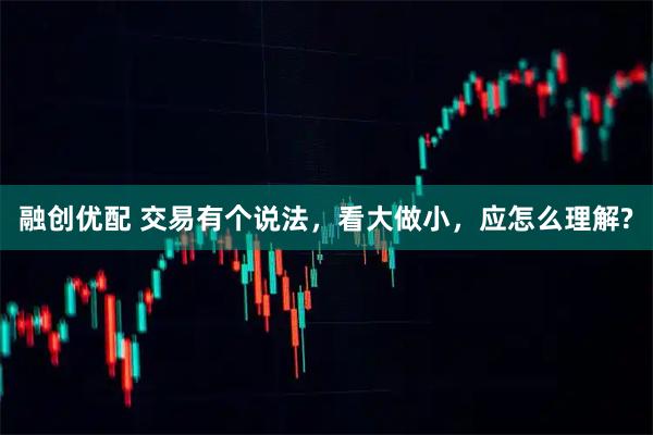 融创优配 交易有个说法，看大做小，应怎么理解?