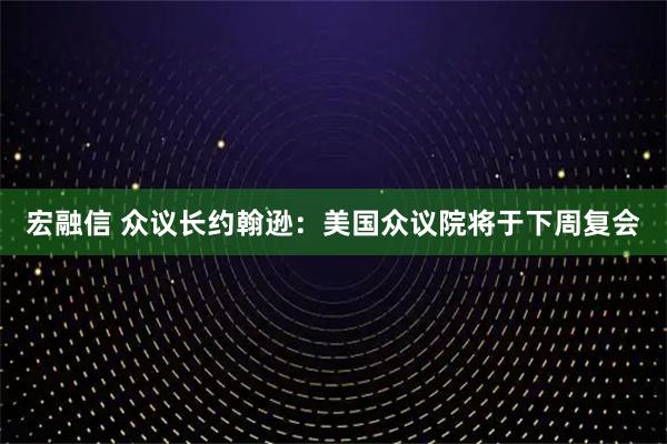宏融信 众议长约翰逊：美国众议院将于下周复会