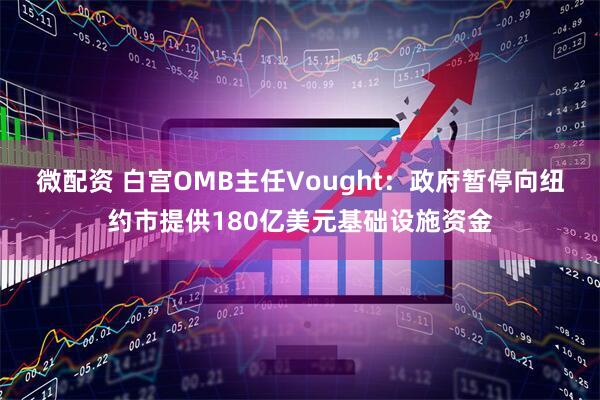 微配资 白宫OMB主任Vought：政府暂停向纽约市提供180亿美元基础设施资金