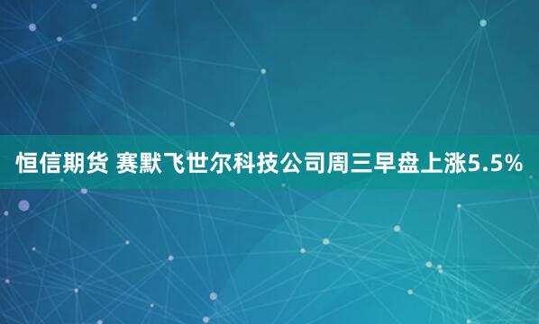 恒信期货 赛默飞世尔科技公司周三早盘上涨5.5%