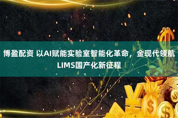 博盈配资 以AI赋能实验室智能化革命，金现代领航LIMS国产化新征程