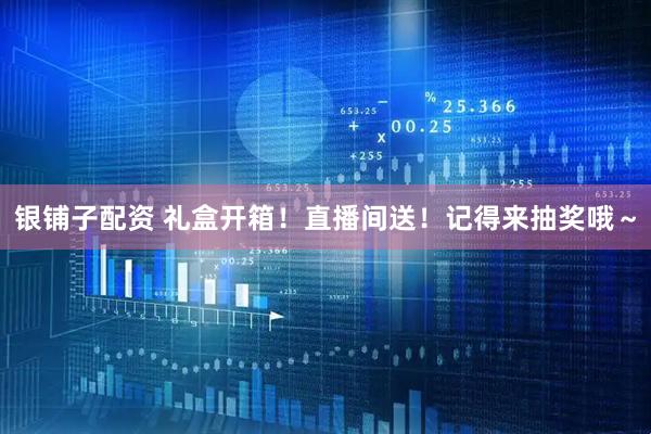 银铺子配资 礼盒开箱！直播间送！记得来抽奖哦～