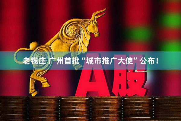 老钱庄 广州首批“城市推广大使”公布！