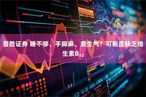 首胜证券 睡不够、手脚麻、爱生气？可能是缺乏维生素B₁₂